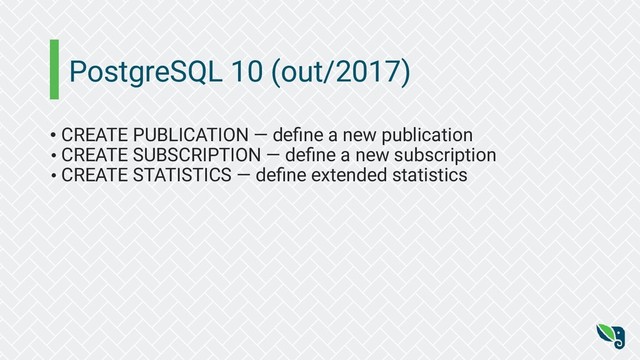 PostgreSQL 10 (out/2017)
• CREATE PUBLICATION — deﬁne a new publication
• CREATE SUBSCRIPTION — deﬁne a new subscription
• CREATE STATISTICS — deﬁne extended statistics
