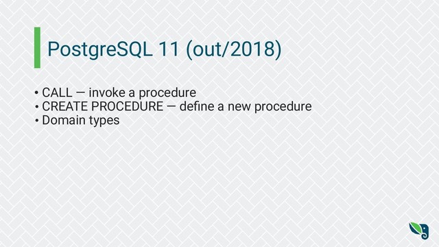 PostgreSQL 11 (out/2018)
• CALL — invoke a procedure
• CREATE PROCEDURE — deﬁne a new procedure
• Domain types

