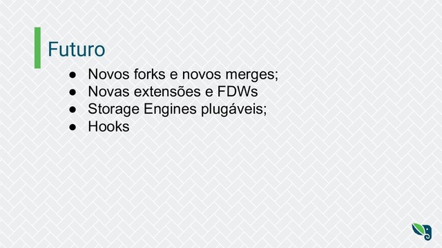 Futuro
● Novos forks e novos merges;
● Novas extensões e FDWs
● Storage Engines plugáveis;
● Hooks
