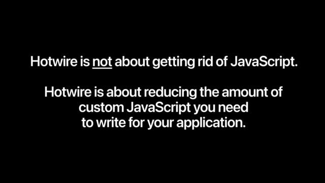 Hotwire is not about getting rid of JavaScript.
Hotwire is about reducing the amount of
custom JavaScript you need
to write for your application.
