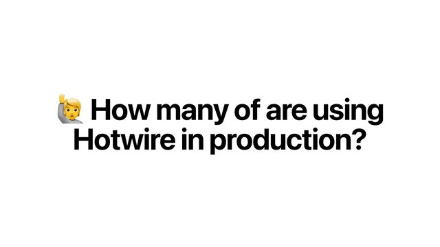 " How many of are using
Hotwire in production?
