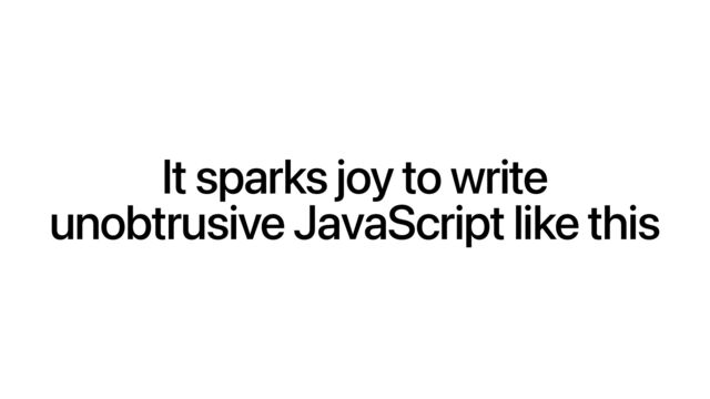 It sparks joy to write
unobtrusive JavaScript like this
