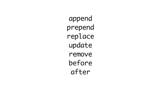 append
prepend
replace
update
remove
before
after
