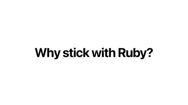 Why stick with Ruby?

