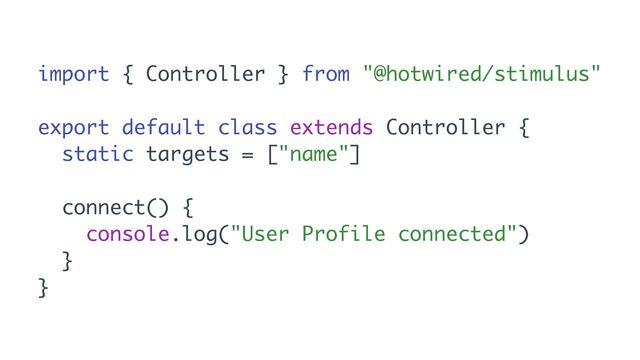 import { Controller } from "@hotwired/stimulus"
export default class extends Controller {
static targets = ["name"]
connect() {
console.log("User Profile connected")
}
}
