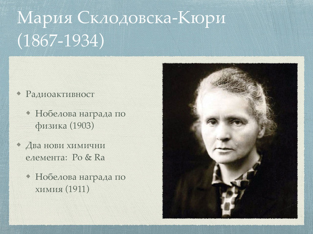 Мария Склодовска-Кюри
(1867-1934)
Радиоактивност
Нобелова награда по
физика (1903)
Два нови химични
елемента: Po & Ra
Нобелова награда по
химия (1911)
