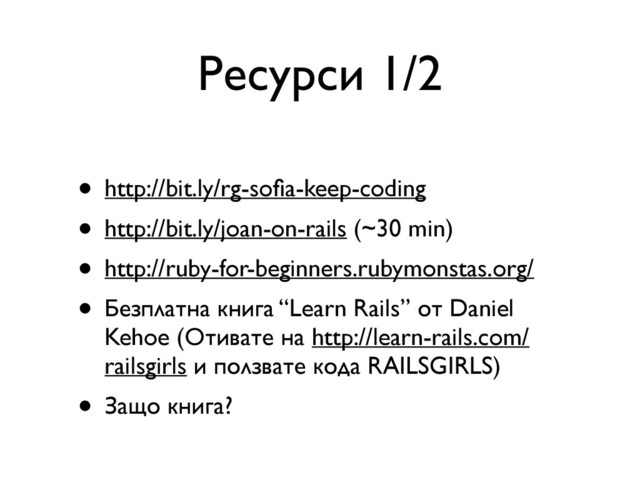 Ресурси 1/2
• http://bit.ly/rg-soﬁa-keep-coding
• http://bit.ly/joan-on-rails (~30 min)
• http://ruby-for-beginners.rubymonstas.org/
• Безплатна книга “Learn Rails” от Daniel
Kehoe (Отивате на http://learn-rails.com/
railsgirls и ползвате кода RAILSGIRLS)
• Защо книга?
