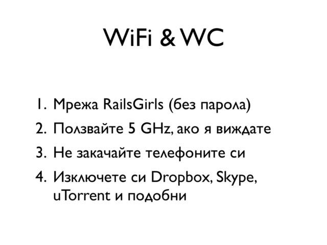 WiFi & WC
1. Мрежа RailsGirls (без парола)
2. Ползвайте 5 GHz, ако я виждате
3. Не закачайте телефоните си
4. Изключете си Dropbox, Skype,
uTorrent и подобни
