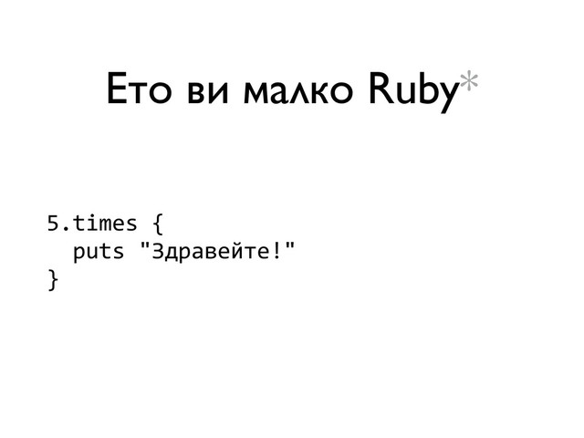 Ето ви малко Ruby*
5.times	  {	  
	  	  puts	  "Здравейте!"	  
}
