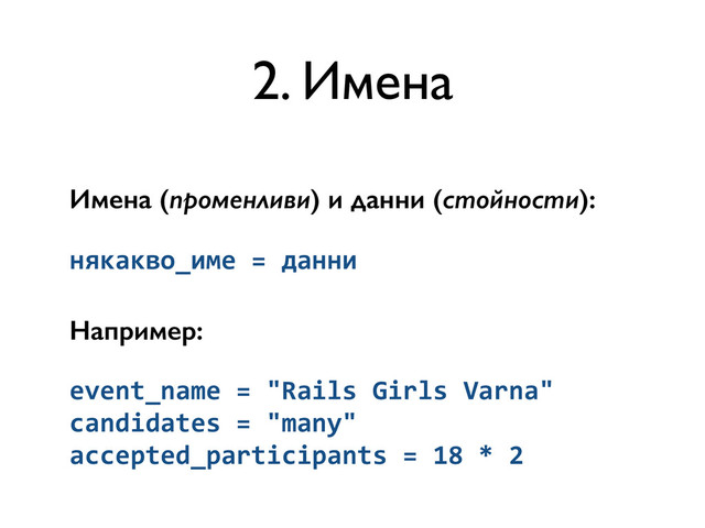 Имена (променливи) и данни (стойности):
някакво_име	  =	  данни	  
Например:
event_name	  =	  "Rails	  Girls	  Varna" 
candidates	  =	  "many"	  
accepted_participants	  =	  18	  *	  2
2. Имена
