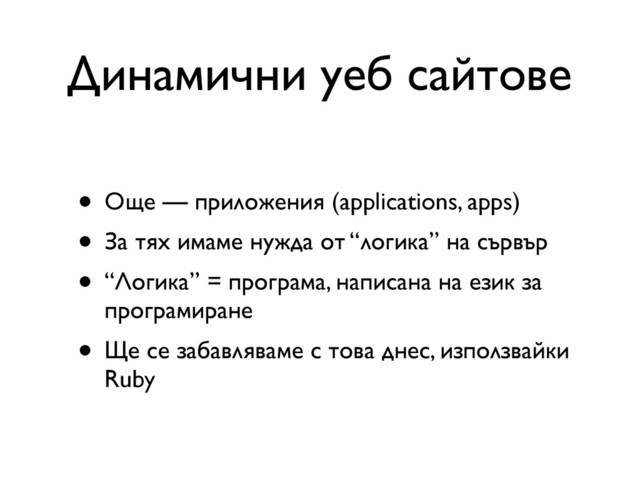 Динамични уеб сайтове
• Още — приложения (applications, apps)
• За тях имаме нужда от “логика” на сървър
• “Логика” = програма, написана на език за
програмиране
• Ще се забавляваме с това днес, използвайки
Ruby
