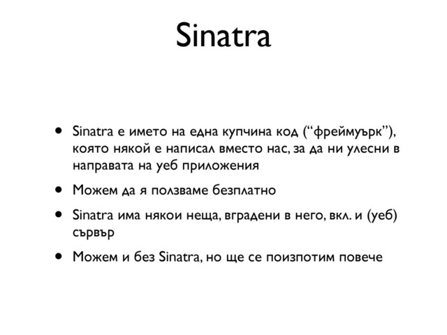 Sinatra
• Sinatra е името на една купчина код (“фреймуърк”),
която някой е написал вместо нас, за да ни улесни в
направата на уеб приложения
• Можем да я ползваме безплатно
• Sinatra има някои неща, вградени в него, вкл. и (уеб)
сървър
• Можем и без Sinatra, но ще се поизпотим повече
