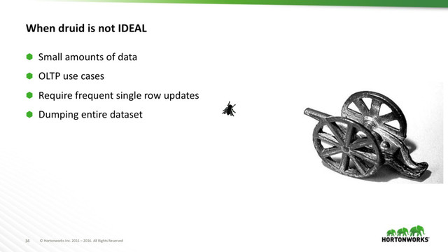 © Hortonworks Inc. 2011 – 2016. All Rights Reserved
34
When druid is not IDEAL
⬢ Small amounts of data
⬢ OLTP use cases
⬢ Require frequent single row updates
⬢ Dumping entire dataset
