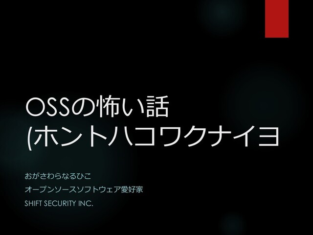 OSSの怖い話
(ホントハコワクナイヨ
おがさわらなるひこ
オープンソースソフトウェア愛好家
SHIFT SECURITY INC.
