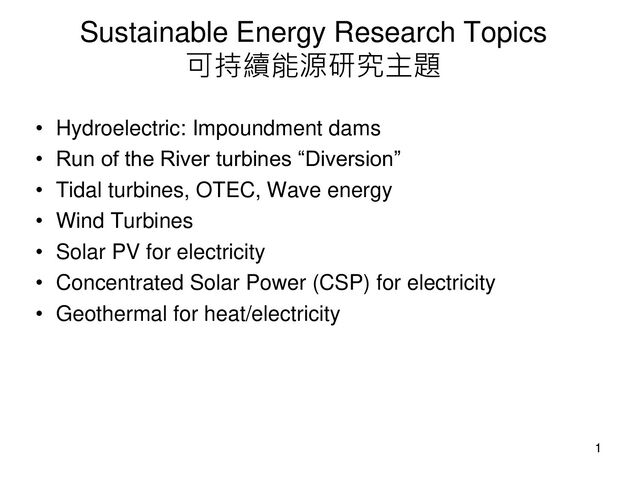 Sustainable Energy Research Topics
可持續能源研究主題
• Hydroelectric: Impoundment dams
• Run of the River turbines “Diversion”
• Tidal turbines, OTEC, Wave energy
• Wind Turbines
• Solar PV for electricity
• Concentrated Solar Power (CSP) for electricity
• Geothermal for heat/electricity
1

