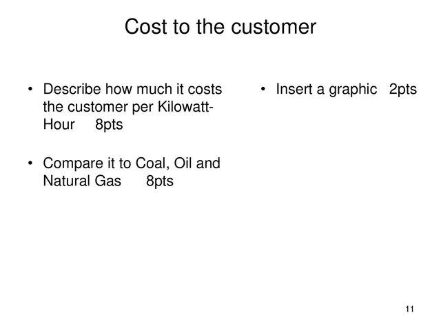 Cost to the customer
• Describe how much it costs
the customer per Kilowatt-
Hour 8pts
• Compare it to Coal, Oil and
Natural Gas 8pts
• Insert a graphic 2pts
11
