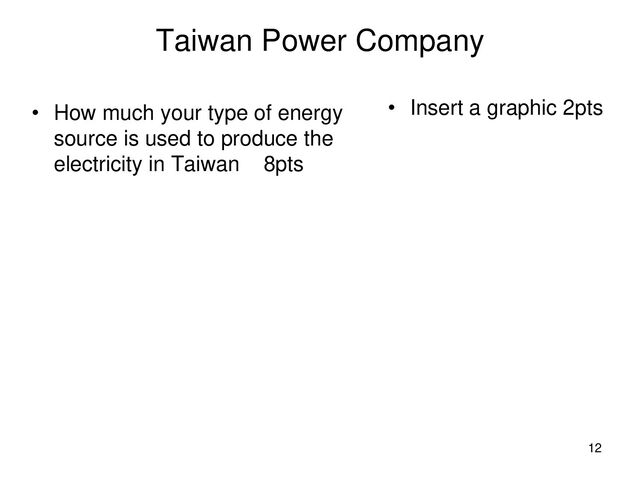 Taiwan Power Company
• How much your type of energy
source is used to produce the
electricity in Taiwan 8pts
• Insert a graphic 2pts
12
