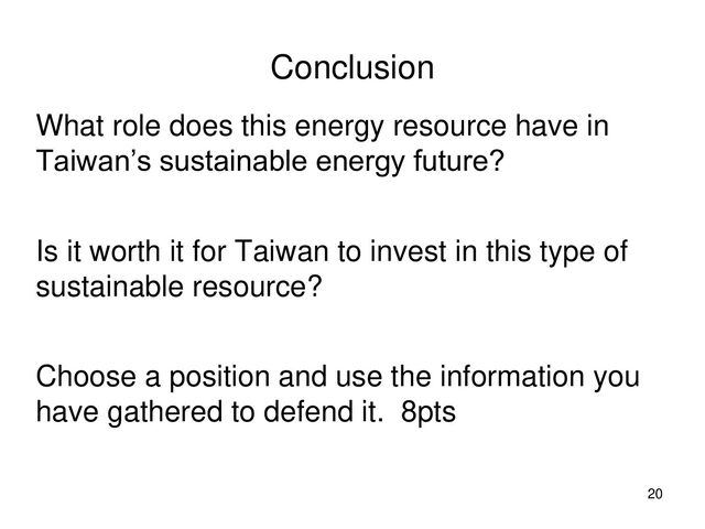 Conclusion
What role does this energy resource have in
Taiwan’s sustainable energy future?
Is it worth it for Taiwan to invest in this type of
sustainable resource?
Choose a position and use the information you
have gathered to defend it. 8pts
20
