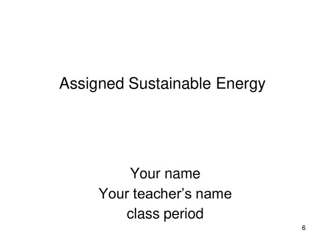 Assigned Sustainable Energy
Your name
Your teacher’s name
class period
6
