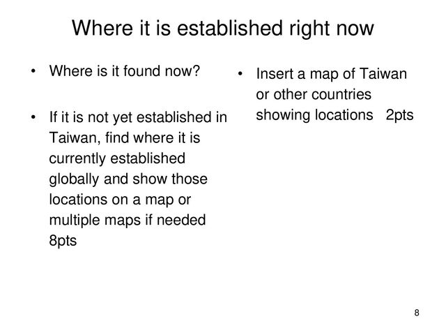 Where it is established right now
• Where is it found now?
• If it is not yet established in
Taiwan, find where it is
currently established
globally and show those
locations on a map or
multiple maps if needed
8pts
• Insert a map of Taiwan
or other countries
showing locations 2pts
8
