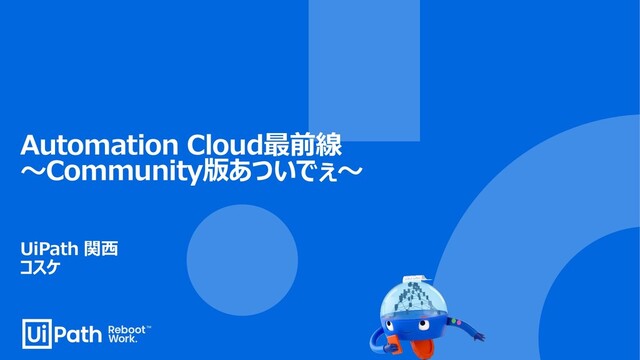 Automation Cloud最前線
～Community版あついでぇ～
UiPath 関西
コスケ
