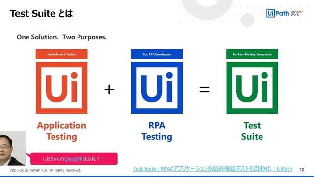 20
2005-2020 UiPath K.K. All rights reserved.
Test Suite とは
Application
Testing
+ =
RPA
Testing
Test
Suite
For Software Testers For RPA Developers For Fast-Moving Companies
One Solution. Two Purposes.
Test Suite - RPAとアプリケーションの品質確認テストを自動化 | UiPath
しおちゃんのQiita記事は必見！！
