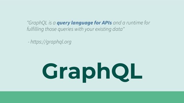 GraphQL
"GraphQL is a query language for APIs and a runtime for
fulfilling those queries with your existing data"
- https://graphql.org
