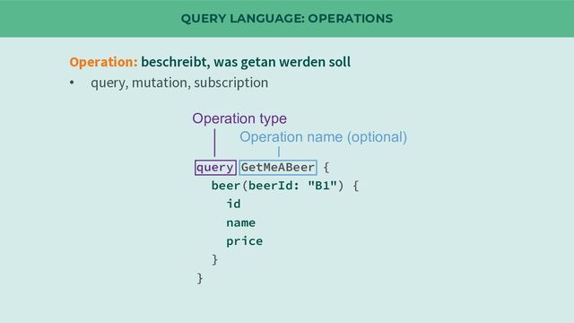 QUERY LANGUAGE: OPERATIONS
Operation: beschreibt, was getan werden soll
• query, mutation, subscription
query GetMeABeer {
beer(beerId: "B1") {
id
name
price
}
}
Operation type
Operation name (optional)
