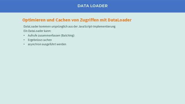 Optimieren und Cachen von Zugriffen mit DataLoader
DATA LOADER
DataLoader kommen ursprünglich aus der JavaScript-Implementierung
Ein DataLoader kann:
• Aufrufe zusammenfassen (Batching)
• Ergebnisse cachen
• asynchron ausgeführt werden
