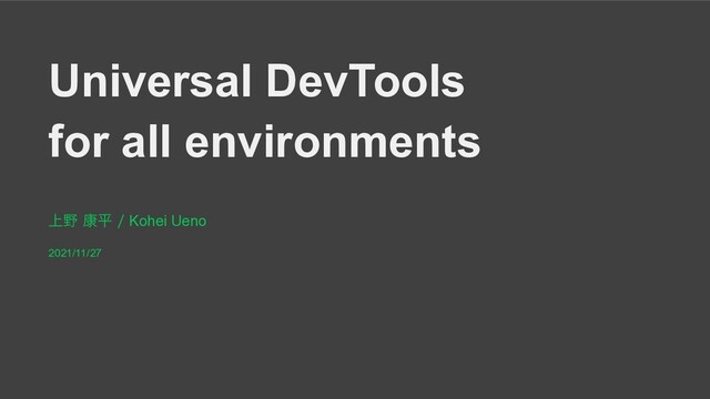 Universal DevTools
for all environments
্໺߁ฏKohei Ueno
2021/11/27

