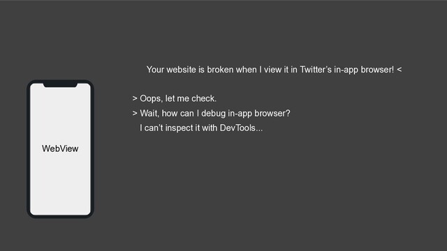 WebView
Your website is broken when I view it in Twitter’s in-app browser! <
> Oops, let me check.
> Wait, how can I debug in-app browser?
I can’t inspect it with DevTools...
