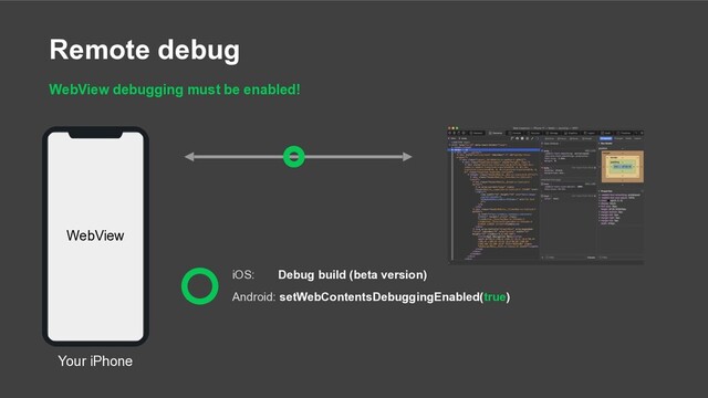 Remote debug
WKWebView
WebView debugging must be enabled!
Android: setWebContentsDebuggingEnabled(true)
iOS: Debug build (beta version)
WebView
Your iPhone
