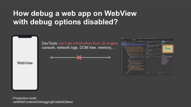- Production build
- setWebContentsDebuggingEnabled(false)
DevTools can’t get information from JS engine.
console, network logs, DOM tree, memory,...
How debug a web app on WebView
with debug options disabled?
WebView
