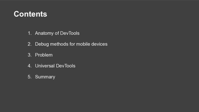 Contents
1. Anatomy of DevTools
2. Debug methods for mobile devices
3. Problem
4. Universal DevTools
5. Summary
