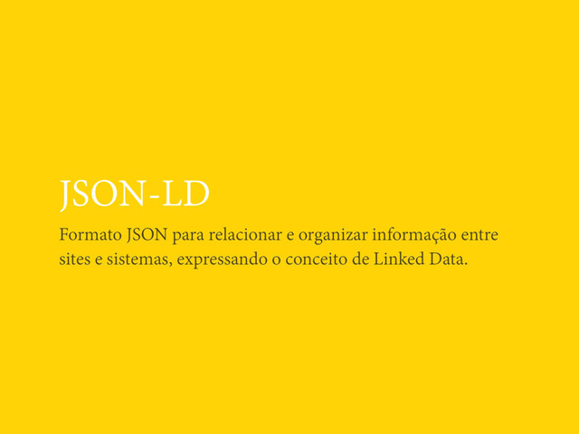 JSON-LD
Formato JSON para relacionar e organizar informação entre
sites e sistemas, expressando o conceito de Linked Data.
