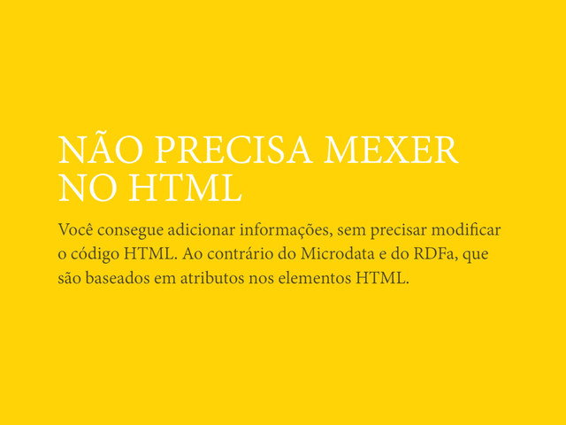 NÃO PRECISA MEXER
NO HTML
Você consegue adicionar informações, sem precisar modiﬁcar
o código HTML. Ao contrário do Microdata e do RDFa, que
são baseados em atributos nos elementos HTML.
