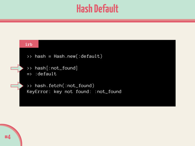 #4
Hash Default
>> hash = Hash.new(:default)
!
>> hash[:not_found]
=> :default
!
>> hash.fetch(:not_found)
KeyError: key not found: :not_found
irb
