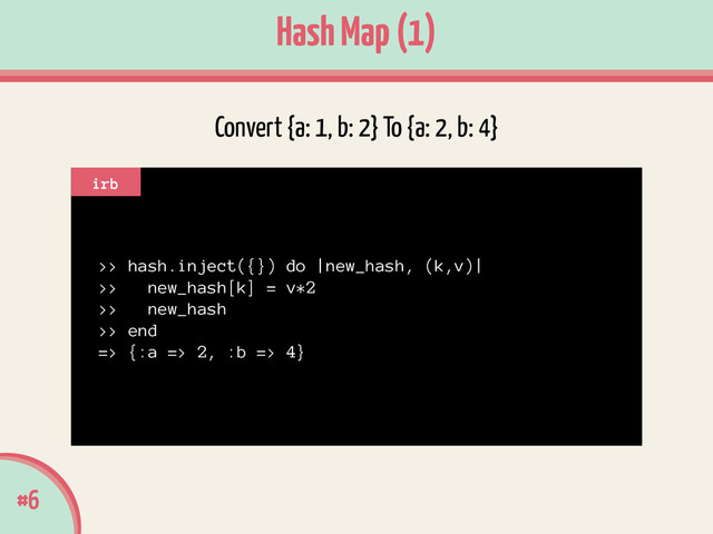 Hash Map (1)
>> hash.inject({}) do |new_hash, (k,v)|
>> new_hash[k] = v*2
>> new_hash
>> end
=> {:a => 2, :b => 4}
irb
Convert {a: 1, b: 2} To {a: 2, b: 4}
#6
