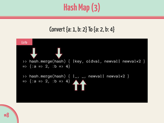 #8
Hash Map (3)
>> hash.merge(hash) { |key, oldval, newval| newval*2 }
=> {:a => 2, :b => 4}
!
>> hash.merge(hash) { |_, _, newval| newval*2 }
=> {:a => 2, :b => 4}
irb
Convert {a: 1, b: 2} To {a: 2, b: 4}
