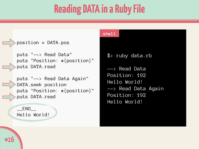 $> ruby data.rb
!
--> Read Data
Position: 192
Hello World!
--> Read Data Again
Position: 192
Hello World!
#16
Reading DATA in a Ruby File
shell
position = DATA.pos
!
puts "--> Read Data"
puts "Position: #{position}"
puts DATA.read
!
puts "--> Read Data Again"
DATA.seek position
puts "Position: #{position}"
puts DATA.read
!
__END__
Hello World!
