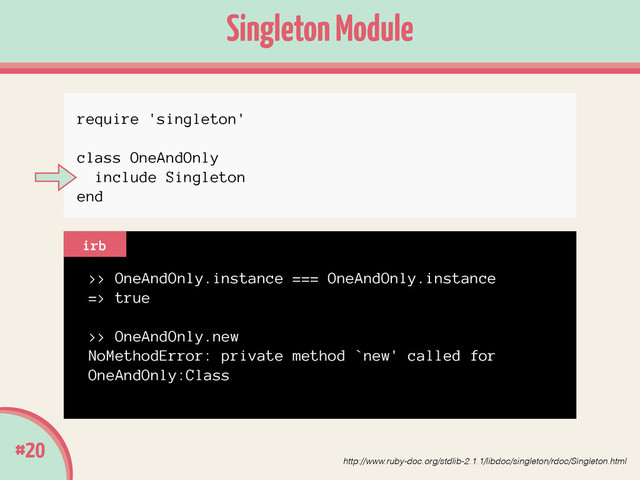 #20
Singleton Module
>> OneAndOnly.instance === OneAndOnly.instance
=> true
!
>> OneAndOnly.new
NoMethodError: private method `new' called for
OneAndOnly:Class
irb
require 'singleton'
class OneAndOnly
include Singleton
end
http://www.ruby-doc.org/stdlib-2.1.1/libdoc/singleton/rdoc/Singleton.html

