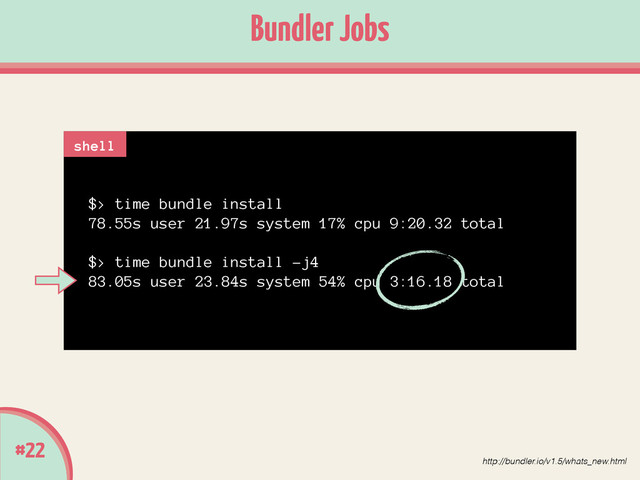 #22
Bundler Jobs
$> time bundle install
78.55s user 21.97s system 17% cpu 9:20.32 total
!
$> time bundle install -j4
83.05s user 23.84s system 54% cpu 3:16.18 total
shell
http://bundler.io/v1.5/whats_new.html
