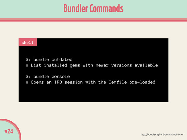 #24
Bundler Commands
$> bundle outdated
# List installed gems with newer versions available
!
$> bundle console
# Opens an IRB session with the Gemfile pre-loaded
shell
http://bundler.io/v1.6/commands.html
