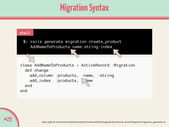 class AddNameToProducts < ActiveRecord::Migration
def change
add_column :products, :name, :string
add_index :products, :name
end
end
Migration Syntax
#25
https://github.com/rails/rails/blob/master/activerecord/lib/rails/generators/active_record/migration/migration_generator.rb
$> rails generate migration create_product
AddNameToProducts name:string:index
shell
