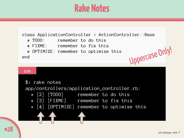 Rake Notes
#28
$> rake notes
app/controllers/application_controller.rb:
* [2] [TODO] remember to do this
* [3] [FIXME] remember to fix this
* [4] [OPTIMIZE] remember to optimize this
irb
class ApplicationController < ActionController::Base
# TODO: remember to do this
# FIXME: remember to fix this
# OPTIMIZE: remember to optimize this
end
Uppercase Only!
cd railsapp; rake -T
