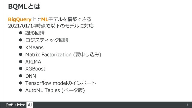 7
BigQuery上でMLモデルを構築できる
2021/01/14時点で以下のモデルに対応
l 線形回帰
l ロジスティック回帰
l KMeans
l Matrix Factorization (要申し込み)
l ARIMA
l XGBoost
l DNN
l Tensorflow modelのインポート
l AutoML Tables (ベータ版)
BQMLとは
