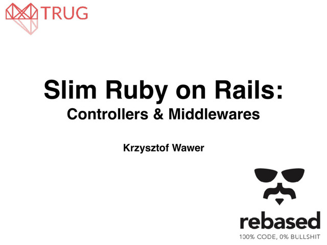 Slim Ruby on Rails:
Controllers & Middlewares
Krzysztof Wawer
