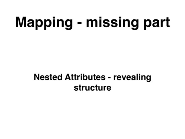 Mapping - missing part
Nested Attributes - revealing
structure
