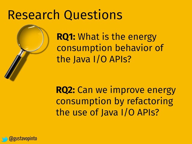 Research Questions
RQ1: What is the energy
consumption behavior of
the Java I/O APIs?
RQ2: Can we improve energy
consumption by refactoring
the use of Java I/O APIs?
@gustavopinto
