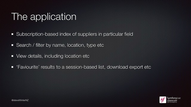 @steveWinterNZ
The application
Subscription-based index of suppliers in particular ﬁeld
Search / ﬁlter by name, location, type etc
View details, including location etc
‘Faviourite’ results to a session-based list, download export etc
